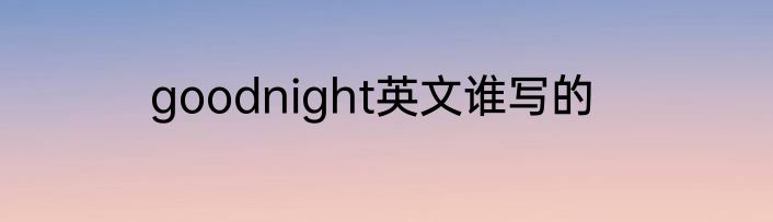 goodnight英文谁写的