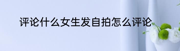 评论什么女生发自拍怎么评论