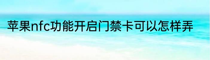 苹果nfc功能开启门禁卡可以怎样弄