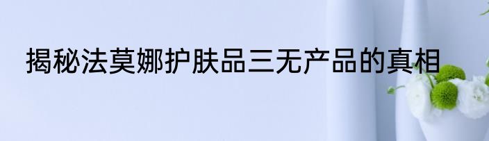 揭秘法莫娜护肤品三无产品的真相