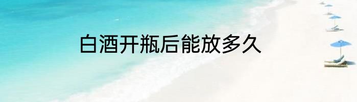 白酒开瓶后能放多久