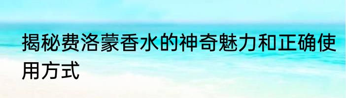 揭秘费洛蒙香水的神奇魅力和正确使用方式