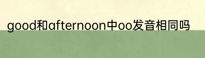 good和afternoon中oo发音相同吗