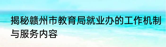 揭秘赣州市教育局就业办的工作机制与服务内容