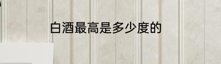 白酒最高是多少度的