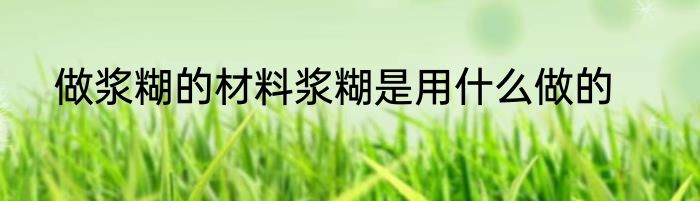 做浆糊的材料浆糊是用什么做的