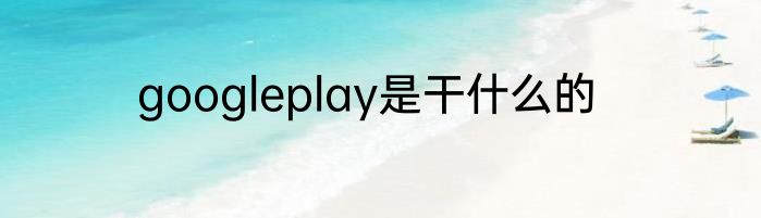 googleplay是干什么的