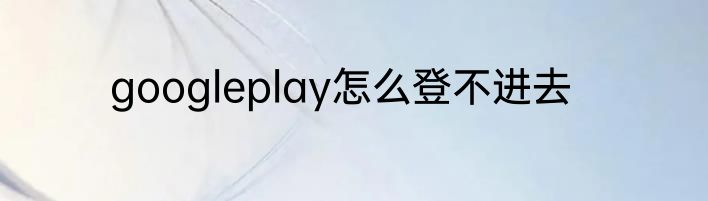googleplay怎么登不进去