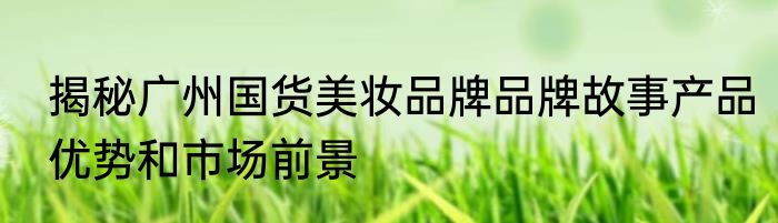 揭秘广州国货美妆品牌品牌故事产品优势和市场前景