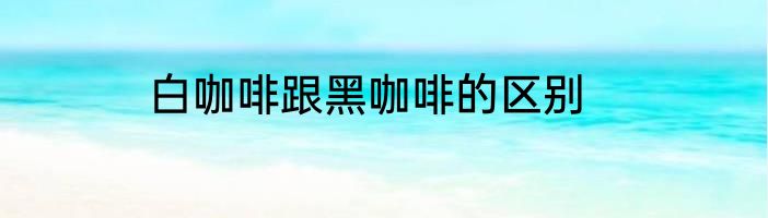 白咖啡跟黑咖啡的区别