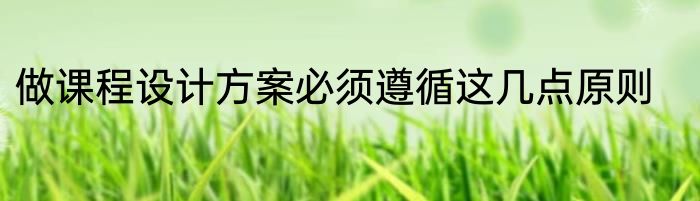 做课程设计方案必须遵循这几点原则