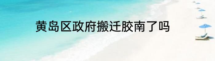 黄岛区政府搬迁胶南了吗