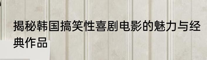 揭秘韩国搞笑性喜剧电影的魅力与经典作品