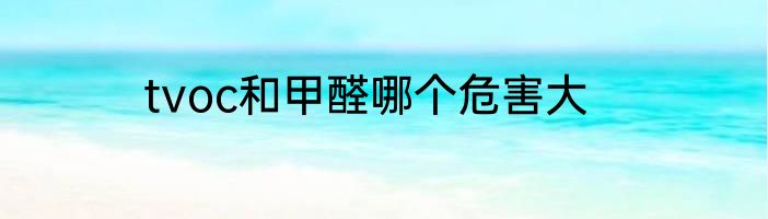 tvoc和甲醛哪个危害大