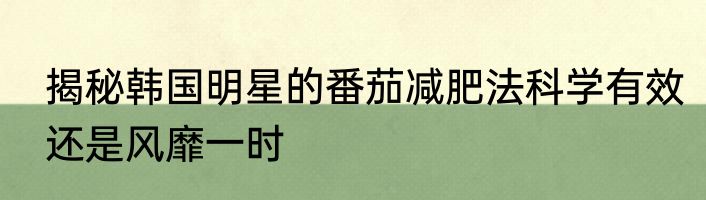 揭秘韩国明星的番茄减肥法科学有效还是风靡一时