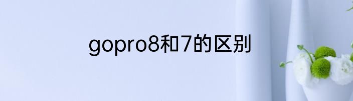 gopro8和7的区别