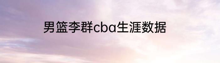 男篮李群cba生涯数据