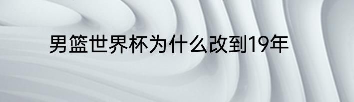 男篮世界杯为什么改到19年