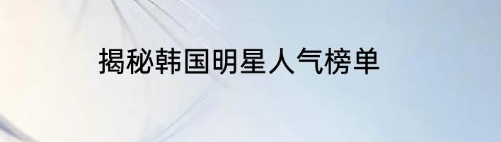 揭秘韩国明星人气榜单