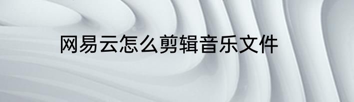 网易云怎么剪辑音乐文件