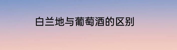 白兰地与葡萄酒的区别