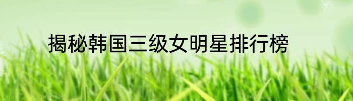 揭秘韩国三级女明星排行榜