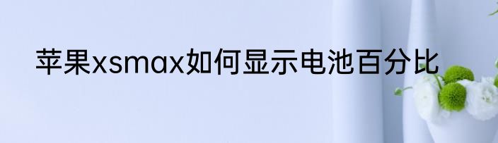 苹果xsmax如何显示电池百分比