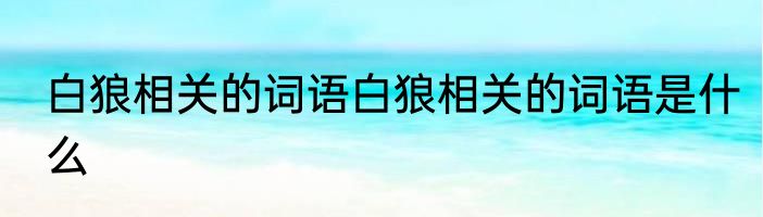 白狼相关的词语白狼相关的词语是什么
