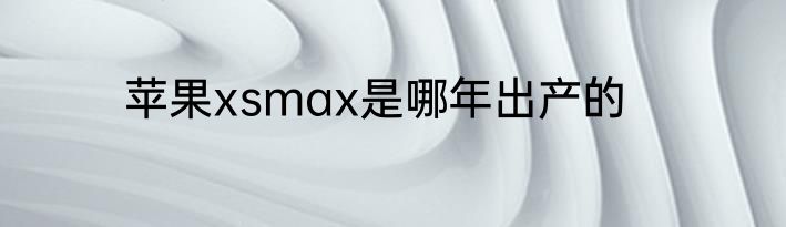 苹果xsmax是哪年出产的
