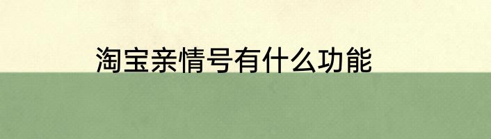 淘宝亲情号有什么功能