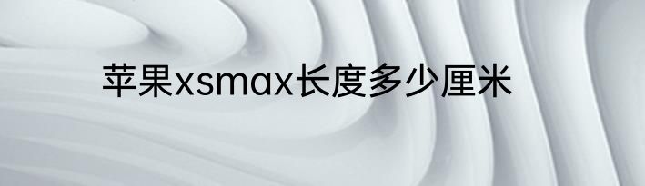 苹果xsmax长度多少厘米