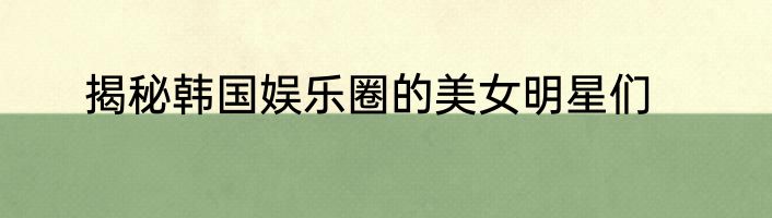 揭秘韩国娱乐圈的美女明星们