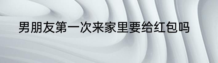 男朋友第一次来家里要给红包吗