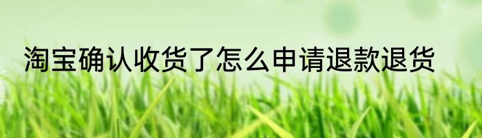 淘宝确认收货了怎么申请退款退货