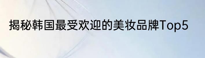 揭秘韩国最受欢迎的美妆品牌Top5