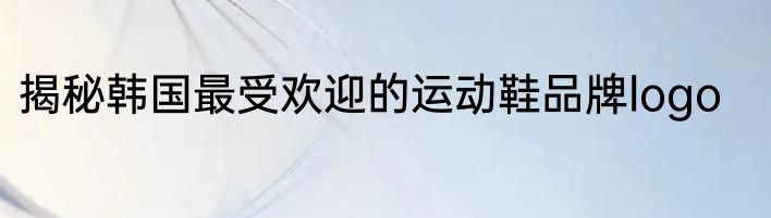 揭秘韩国最受欢迎的运动鞋品牌logo