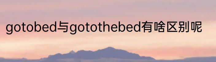 gotobed与gotothebed有啥区别呢