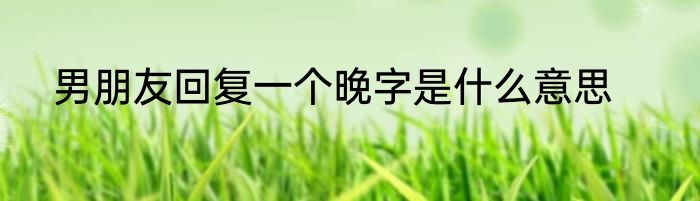 男朋友回复一个晚字是什么意思