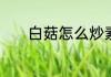 白菇怎么炒素炒白蘑菇的做法