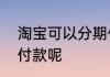 淘宝可以分期付款么淘宝能不能分期付款呢