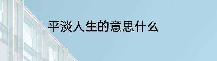 平淡人生的意思什么