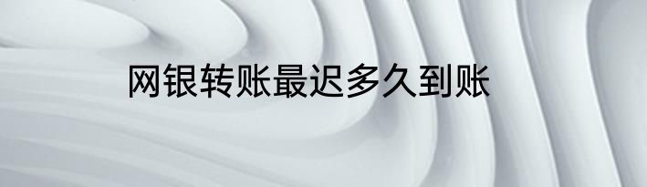 网银转账最迟多久到账