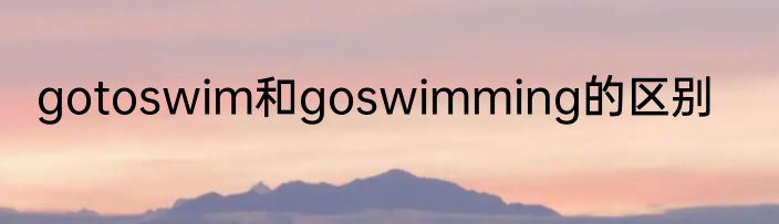 gotoswim和goswimming的区别
