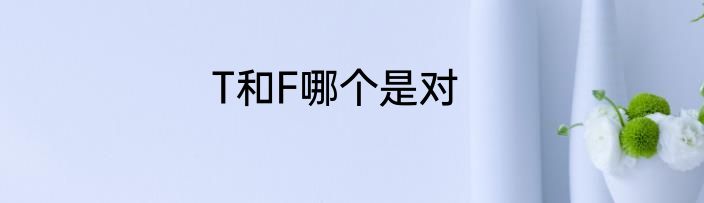 T和F哪个是对