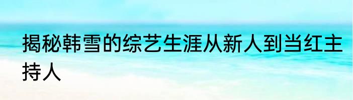 揭秘韩雪的综艺生涯从新人到当红主持人