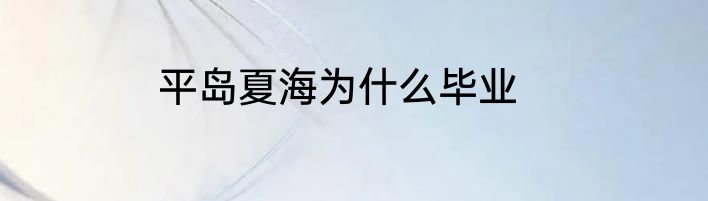 平岛夏海为什么毕业