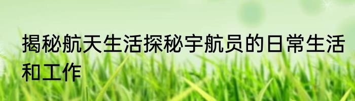揭秘航天生活探秘宇航员的日常生活和工作
