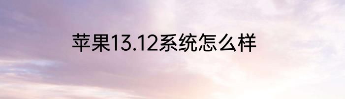 苹果13.12系统怎么样