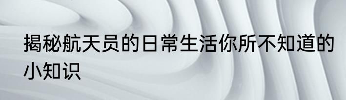 揭秘航天员的日常生活你所不知道的小知识