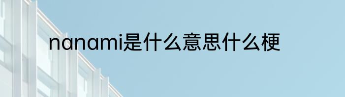 nanami是什么意思什么梗